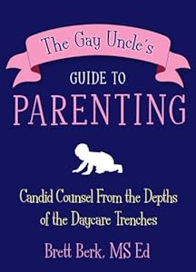 The Gay Uncle's Guide to Parenting: Candid Counsel from the Depths of the Daycare Trenches by Brett Berk