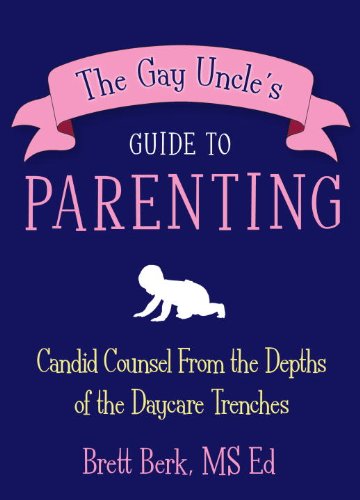The Gay Uncle's Guide to Parenting: Candid Counsel from the Depths of the Daycare Trenches by Brett Berk