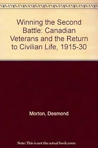 Winning the Second Battle: Canadian Veterans and the Return to Civilian Life, 1915-1930 by Desmond Morton