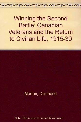Winning the Second Battle: Canadian Veterans and the Return to Civilian Life, 1915-1930 by Desmond Morton