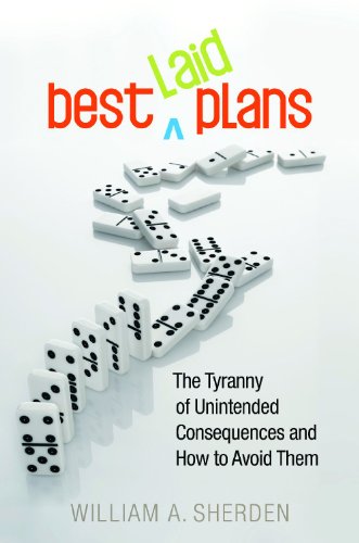 Best Laid Plans: The Tyranny of Unintended Consequences and How to Avoid Them by William A. Sherden