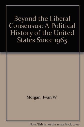 Beyond the Liberal Consensus: A Political History of the United States Since 1965 by Iwan W. Morgan