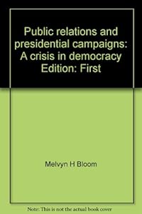 Public relations and presidential campaigns: A crisis in democracy by Melvyn H Bloom