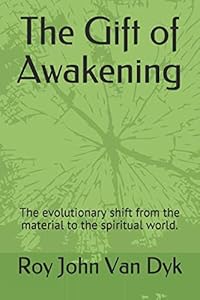 The Gift of Awakening: The evolutionary shift from the material to the spiritual world. by Roy John Van Dyk