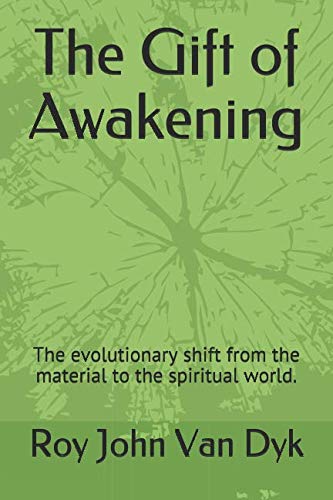 The Gift of Awakening: The evolutionary shift from the material to the spiritual world. by Roy John Van Dyk