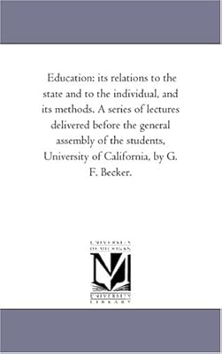 Education: its relations to the state and to the individual, and its methods. A series of lectures delivered before the general assembly of the students, University of California, by G. F. Becker.