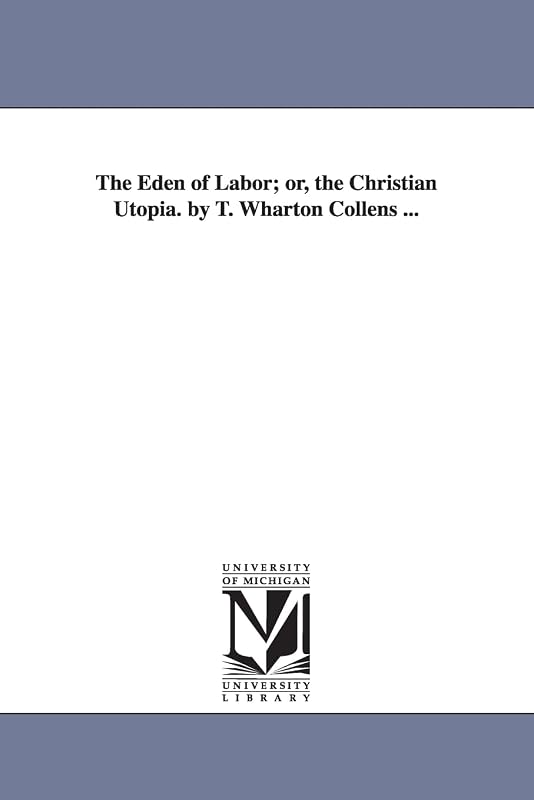 The Eden of labor; or, The Christian utopia. By T. Wharton Collens ... by Michigan Historical Reprint Series