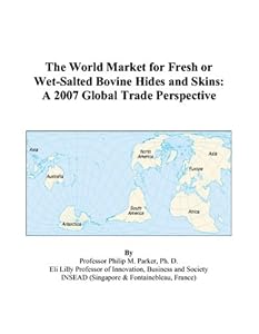The World Market for Fresh or Wet-Salted Bovine Hides and Skins: A 2007 Global Trade Perspective by Philip M. Parker