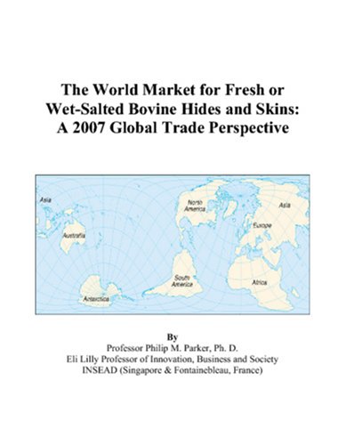 The World Market for Fresh or Wet-Salted Bovine Hides and Skins: A 2007 Global Trade Perspective by Philip M. Parker