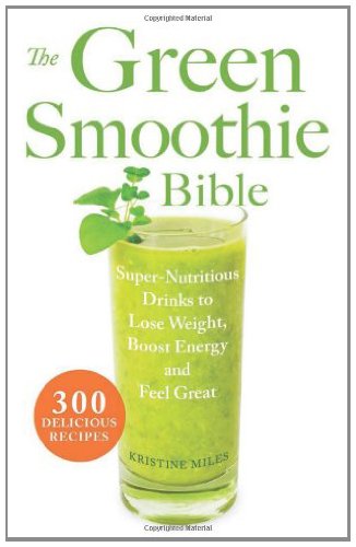 The Green Smoothie Bible: 300 Delicious Recipes by Kristine Miles