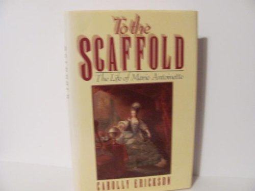 To the Scaffold: The Life of Marie Antoinette by Carolly Erickson