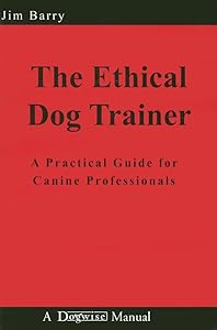 The Ethical Dog Trainer: A Practical Guide for Canine Professionals by Jim Barry
