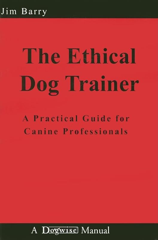 The Ethical Dog Trainer: A Practical Guide for Canine Professionals by Jim Barry