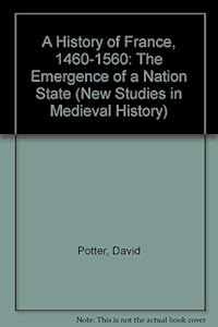 A History of France, 1460-1560: The Emergence of a Nation State (New Studies in Medieval History) by David Potter