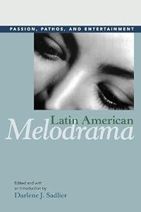 Latin American Melodrama: Passion, Pathos, and Entertainment by Darlene J. Sadlier