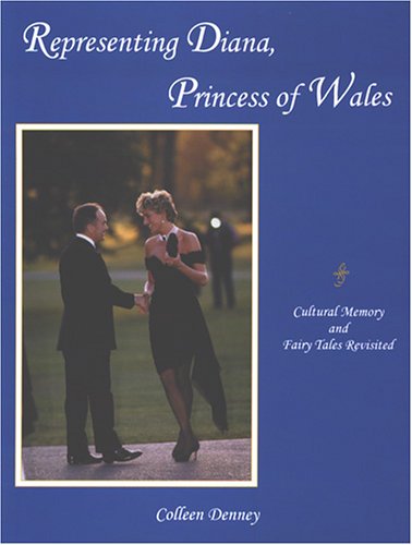 Representing Diana, Princess Of Wales: Cultural Memory And Fairy Tales Revisited by Colleen Denney