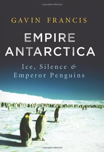 Empire Antarctica: Ice, Silence, and Emperor Penguins by Gavin Francis