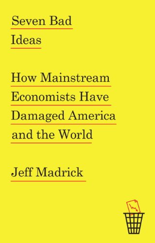 Seven Bad Ideas: How Mainstream Economists Have Damaged America and the World by Jeff Madrick