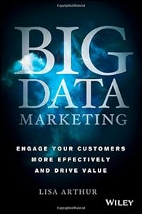 Big Data Marketing: Engage Your Customers More Effectively and Drive Value by Lisa Arthur