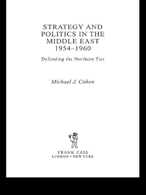 Strategy and Politics in the Middle East, 1954-1960: Defending the Northern Tier