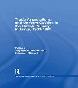 Trade Associations and Uniform Costing in the British Printing Industry, 1900-1963 (Routledge New Works in Accounting History) by Stephen P. Walker