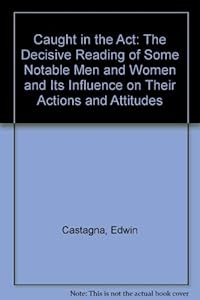 Caught in the Act: The Decisive Reading of Some Notable Men and Women and Its Influence on Their Actions and Attitudes by Edwin Castagna