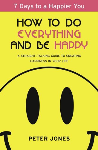 How to Do Everything and Be Happy: Your step-by-step, straight-talking guide to creating happiness in your life by Peter Jones