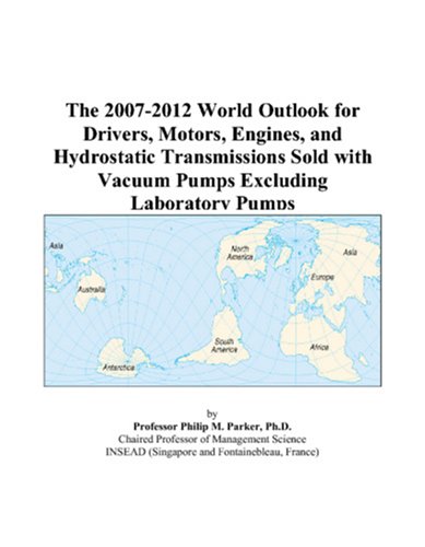 The 2007-2012 World Outlook for Drivers, Motors, Engines, and Hydrostatic Transmissions Sold with Vacuum Pumps Excluding Laboratory Pumps by Philip M. Parker