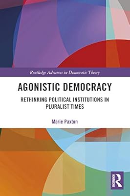 Agonistic Democracy: Rethinking Political Institutions in Pluralist Times (Routledge Advances in Democratic Theory)