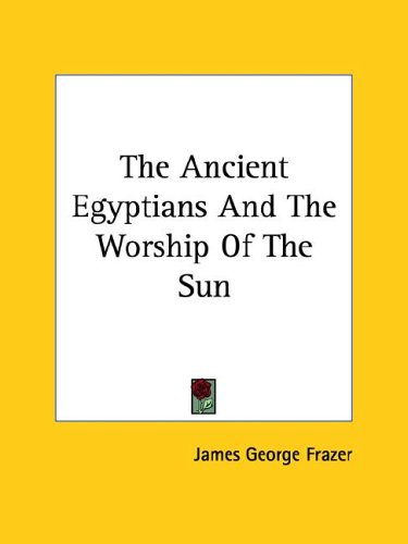 The Ancient Egyptians and the Worship of the Sun by James George Frazer