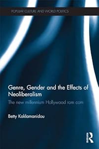 Genre, Gender and the Effects of Neoliberalism: The New Millennium Hollywood Rom Com (Popular Culture and World Politics)