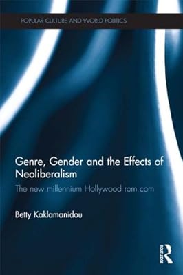 Genre, Gender and the Effects of Neoliberalism: The New Millennium Hollywood Rom Com (Popular Culture and World Politics)