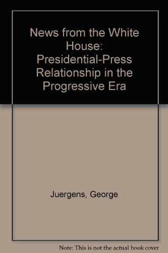 News from the White House: The Presidential-Press Relationship in the Progressive Era by George Juergens