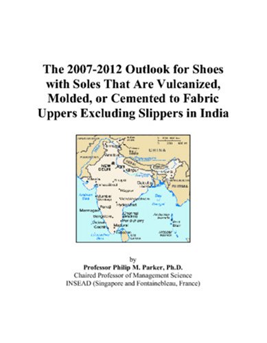 The 2007-2012 Outlook for Shoes with Soles That Are Vulcanized, Molded, or Cemented to Fabric Uppers Excluding Slippers in India by Philip M. Parker