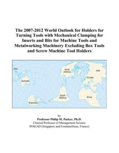The 2007-2012 World Outlook for Holders for Turning Tools with Mechanical Clamping for Inserts and Bits for Machine Tools and Metalworking Machinery Excluding Box Tools and Screw Machine Tool Holders by Philip M. Parker