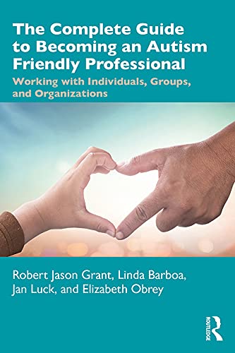 The Complete Guide to Becoming an Autism Friendly Professional: Working with Individuals, Groups, and Organizations by Robert Jason Grant
