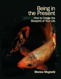 Being in the Present: How to Create the Blueprint of Your Life by Monica Magnetti
