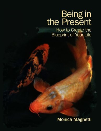 Being in the Present: How to Create the Blueprint of Your Life by Monica Magnetti