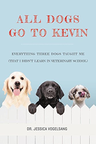 All Dogs Go to Kevin: Everything Three Dogs Taught Me by Jessica Vogelsang