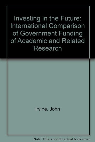 Investing in the Future: An International Comparison of Government Funding of Academic and Related Research by John Irvine