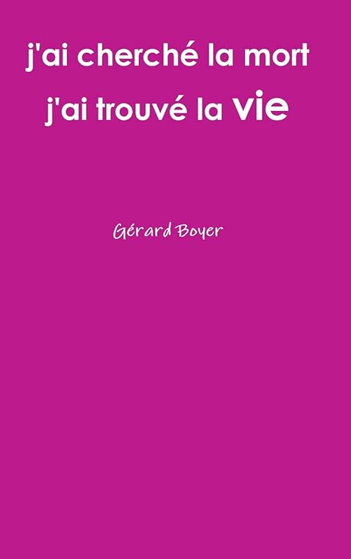 j'ai cherché la mort j'ai trouvé la vie (French Edition) by G&eacute;rard Boyer