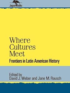 Where Cultures Meet: Frontiers in Latin American History (Jaguar Books on Latin America Book 6) by David J. Weber