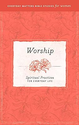 Worship: Spiritual Practices for Everyday Life eBook (Everyday Matters Bible Studies for Women)