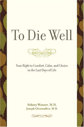 To Die Well: Your Right to Comfort, Calm, and Choice in the Last Days of Life by Sidney Wanzer