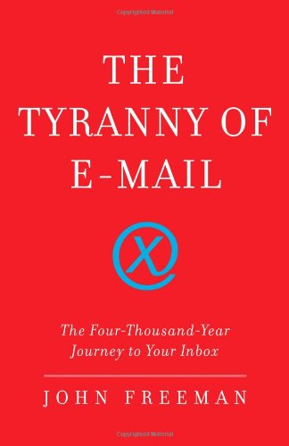 The Tyranny of E-mail: The Four-Thousand-Year Journey to Your Inbox by John Freeman