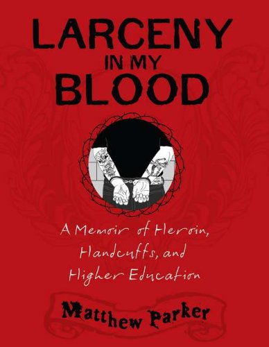 Larceny in My Blood: A Memoir of Heroin, Handcuffs, and Higher Education by Matthew Parker