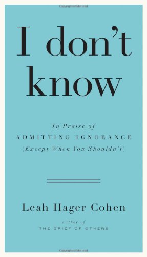 I don't know: In Praise of Admitting Ignorance by Leah Hager Cohen