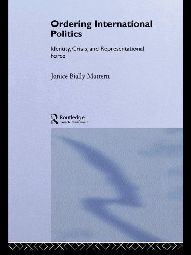 Ordering International Politics: Identity, Crisis and Representational Force by Janice Bially Mattern