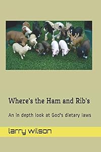 Where's the Ham and Rib's: An in depth look at God's dietary laws by larry a wilson