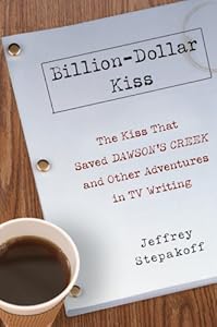 Billion-Dollar Kiss: The Kiss That Saved Dawson's Creek and Other Adventures inTV Writing
